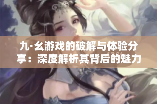 九·幺游戏的破解与体验分享：深度解析其背后的魅力与挑战