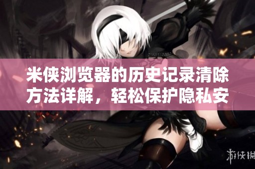 米侠浏览器的历史记录清除方法详解，轻松保护隐私安全