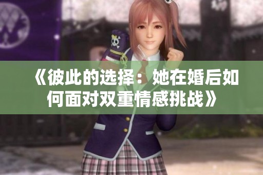 《彼此的选择：她在婚后如何面对双重情感挑战》