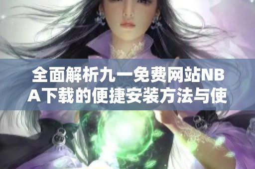 全面解析九一免费网站NBA下载的便捷安装方法与使用体验