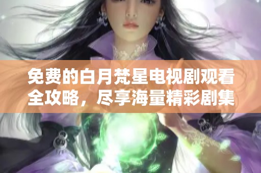 免费的白月梵星电视剧观看全攻略，尽享海量精彩剧集
