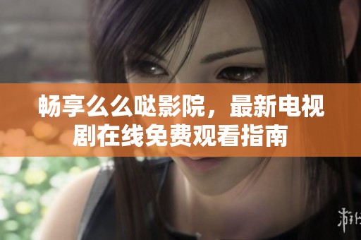 畅享么么哒影院，最新电视剧在线免费观看指南