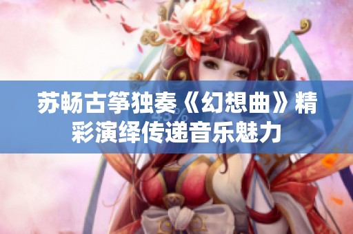 苏畅古筝独奏《幻想曲》精彩演绎传递音乐魅力