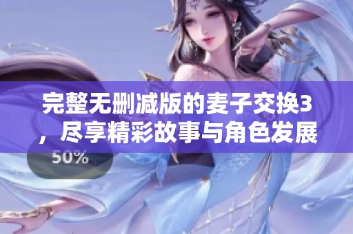 完整无删减版的麦子交换3，尽享精彩故事与角色发展