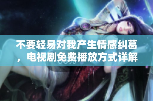 不要轻易对我产生情感纠葛，电视剧免费播放方式详解