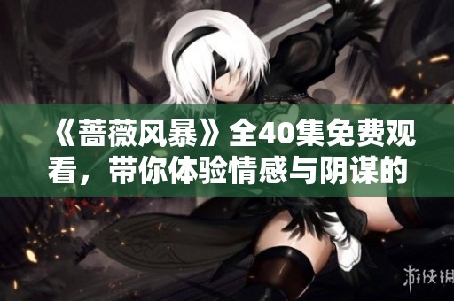 《蔷薇风暴》全40集免费观看，带你体验情感与阴谋的交织之旅
