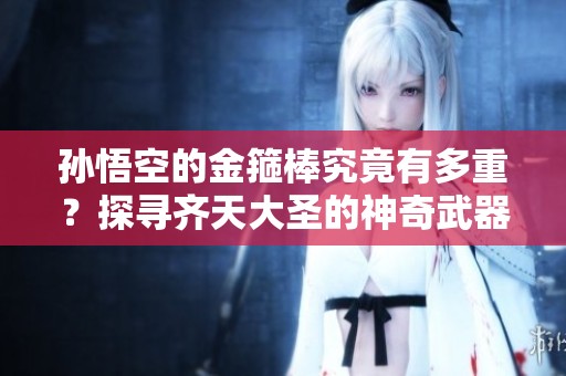 孙悟空的金箍棒究竟有多重？探寻齐天大圣的神奇武器秘密