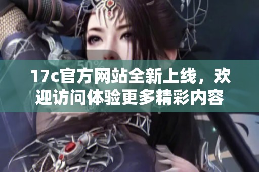 17c官方网站全新上线，欢迎访问体验更多精彩内容