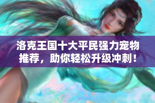 洛克王国十大平民强力宠物推荐，助你轻松升级冲刺！