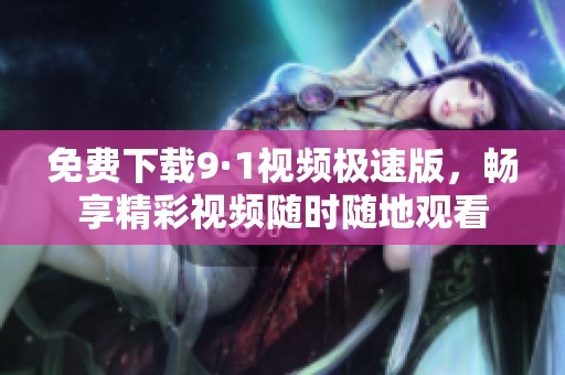 免费下载9·1视频极速版，畅享精彩视频随时随地观看