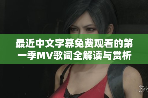 最近中文字幕免费观看的第一季MV歌词全解读与赏析