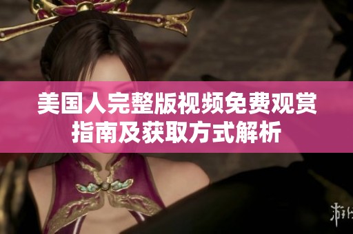 美国人完整版视频免费观赏指南及获取方式解析