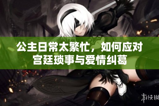 公主日常太繁忙，如何应对宫廷琐事与爱情纠葛