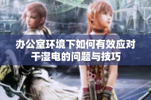 办公室环境下如何有效应对干湿电的问题与技巧