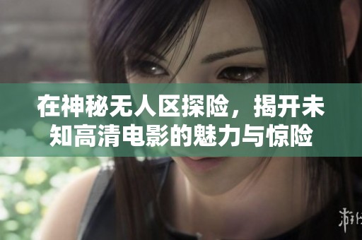 在神秘无人区探险，揭开未知高清电影的魅力与惊险