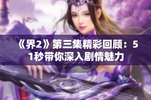 《界2》第三集精彩回顾：51秒带你深入剧情魅力