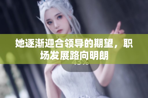 她逐渐迎合领导的期望，职场发展路向明朗