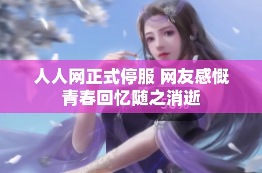 人人网正式停服 网友感慨青春回忆随之消逝