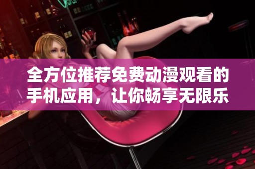 全方位推荐免费动漫观看的手机应用，让你畅享无限乐趣