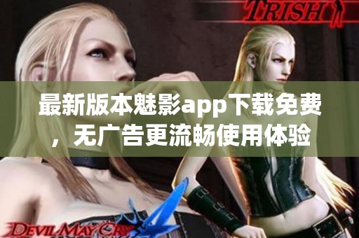 最新版本魅影app下载免费，无广告更流畅使用体验