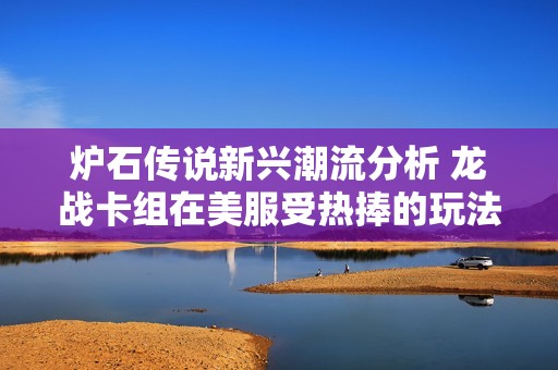 炉石传说新兴潮流分析 龙战卡组在美服受热捧的玩法心得