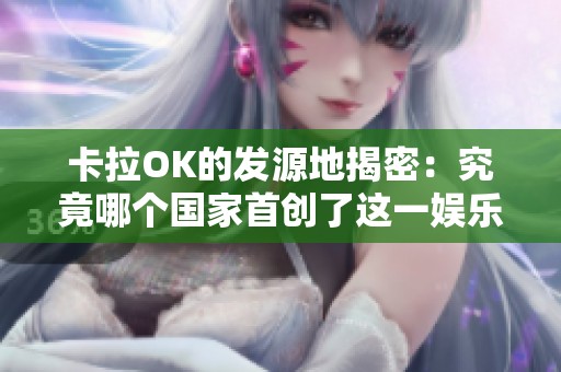 卡拉OK的发源地揭密：究竟哪个国家首创了这一娱乐方式