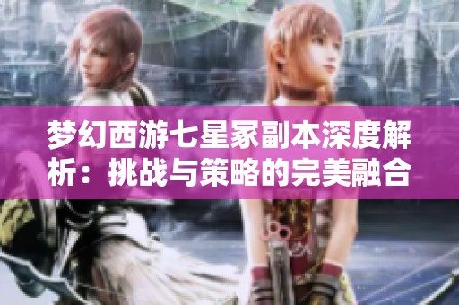 梦幻西游七星冢副本深度解析：挑战与策略的完美融合之道