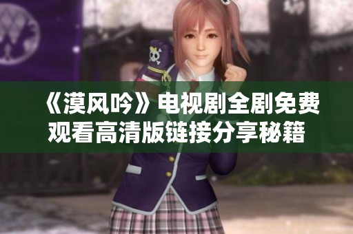 《漠风吟》电视剧全剧免费观看高清版链接分享秘籍
