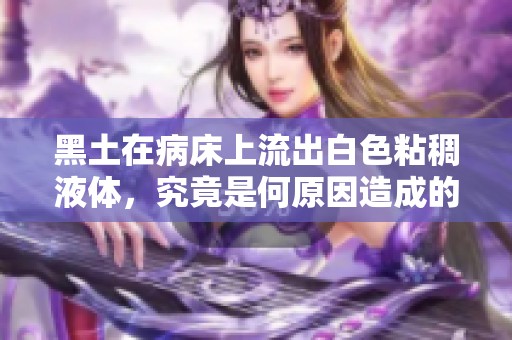 黑土在病床上流出白色粘稠液体，究竟是何原因造成的
