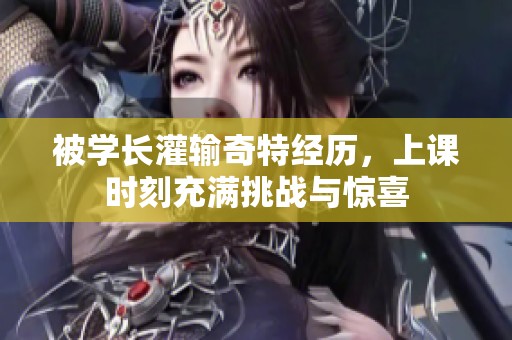 被学长灌输奇特经历，上课时刻充满挑战与惊喜