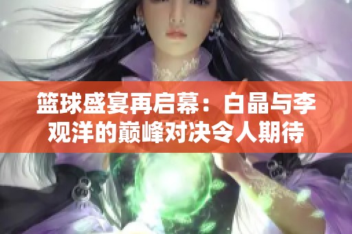 篮球盛宴再启幕：白晶与李观洋的巅峰对决令人期待