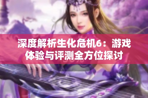 深度解析生化危机6：游戏体验与评测全方位探讨