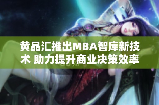 黄品汇推出MBA智库新技术 助力提升商业决策效率与精准度