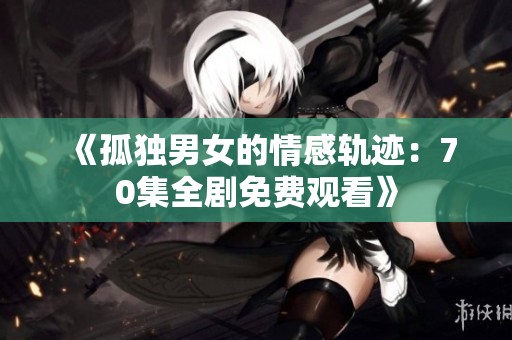 《孤独男女的情感轨迹：70集全剧免费观看》