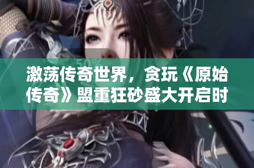 激荡传奇世界，贪玩《原始传奇》盟重狂砂盛大开启时间定为11月28日午夜零点