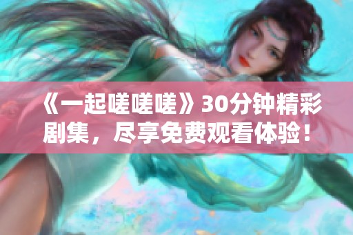 《一起嗟嗟嗟》30分钟精彩剧集，尽享免费观看体验！
