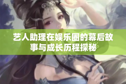 艺人助理在娱乐圈的幕后故事与成长历程探秘