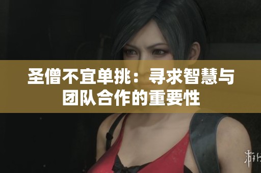 圣僧不宜单挑：寻求智慧与团队合作的重要性