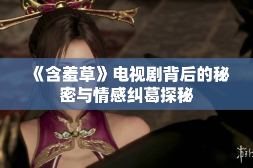 《含羞草》电视剧背后的秘密与情感纠葛探秘