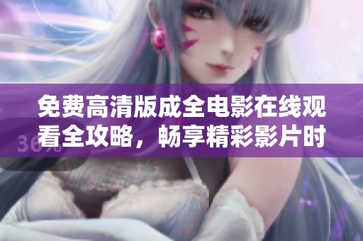 免费高清版成全电影在线观看全攻略，畅享精彩影片时光