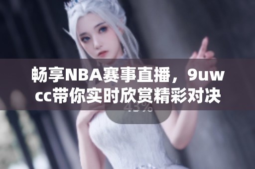 畅享NBA赛事直播，9uwcc带你实时欣赏精彩对决