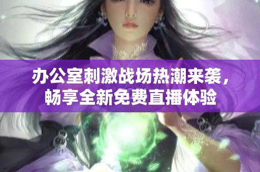 办公室刺激战场热潮来袭，畅享全新免费直播体验
