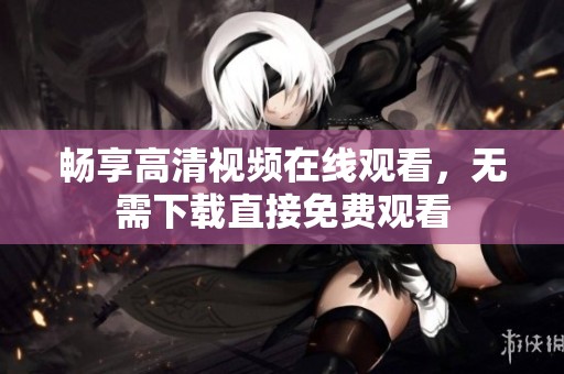 畅享高清视频在线观看，无需下载直接免费观看