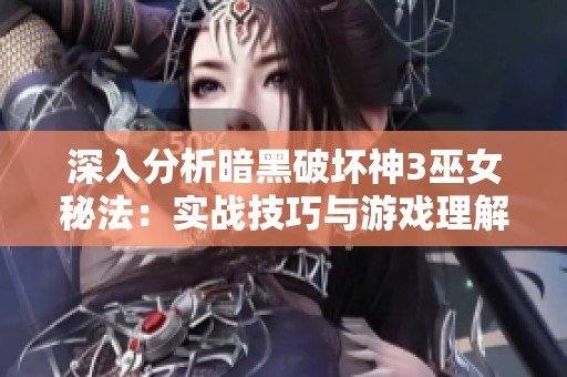 深入分析暗黑破坏神3巫女秘法：实战技巧与游戏理解分享技巧
