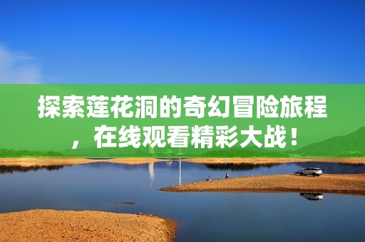探索莲花洞的奇幻冒险旅程，在线观看精彩大战！