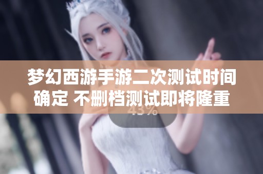 梦幻西游手游二次测试时间确定 不删档测试即将隆重开启