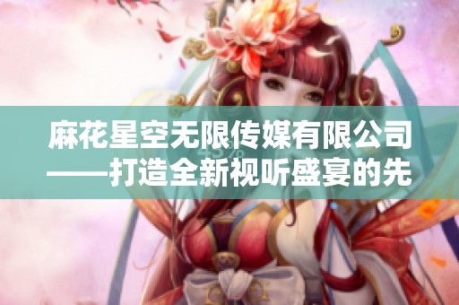 麻花星空无限传媒有限公司——打造全新视听盛宴的先锋力量