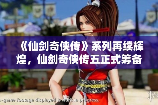 《仙剑奇侠传》系列再续辉煌，仙剑奇侠传五正式筹备全新电影拍摄