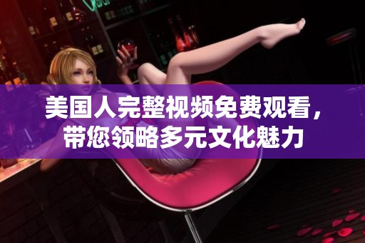 美国人完整视频免费观看，带您领略多元文化魅力