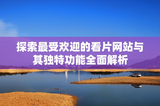 探索最受欢迎的看片网站与其独特功能全面解析